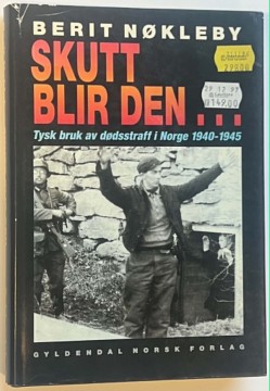 Skutt blir den...  - tysk bruk av dødsstraff i Norge 1940 - 1945 (Berit Nøkleby)